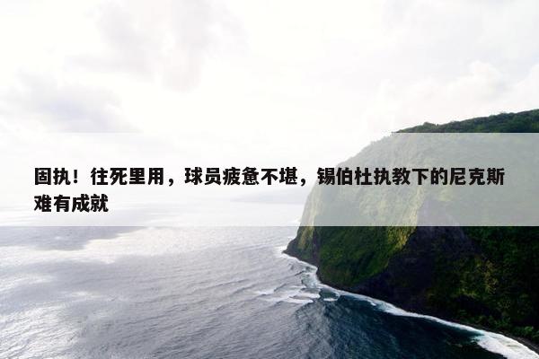 固执！往死里用，球员疲惫不堪，锡伯杜执教下的尼克斯难有成就