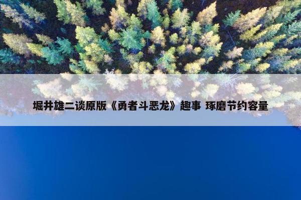 堀井雄二谈原版《勇者斗恶龙》趣事 琢磨节约容量