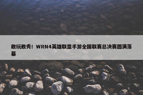 敢玩敢秀！WRN4英雄联盟手游全国联赛总决赛圆满落幕