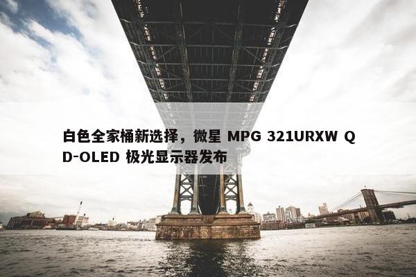 白色全家桶新选择，微星 MPG 321URXW QD-OLED 极光显示器发布