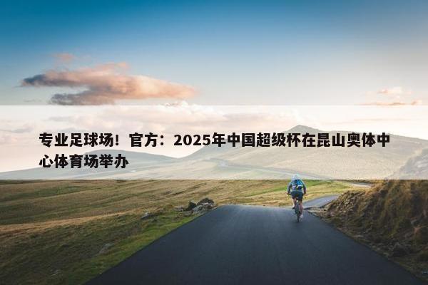 专业足球场！官方：2025年中国超级杯在昆山奥体中心体育场举办