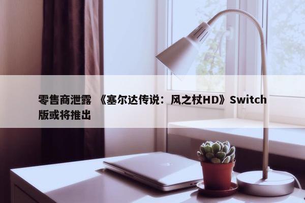 零售商泄露 《塞尔达传说：风之杖HD》Switch版或将推出