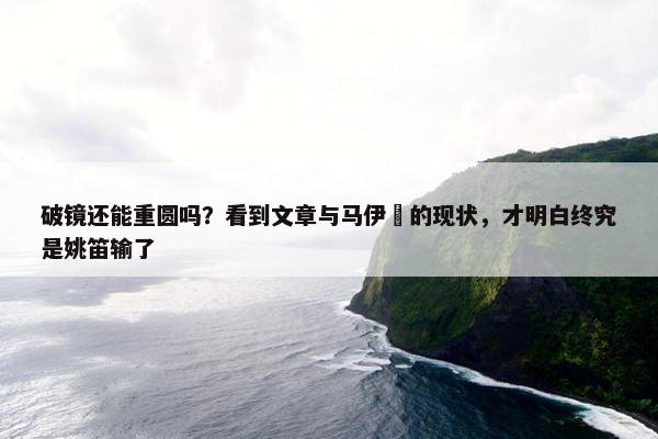 破镜还能重圆吗？看到文章与马伊琍的现状，才明白终究是姚笛输了