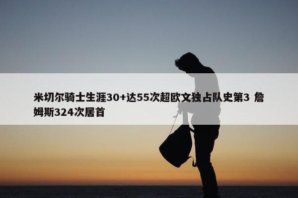 米切尔骑士生涯30+达55次超欧文独占队史第3 詹姆斯324次居首