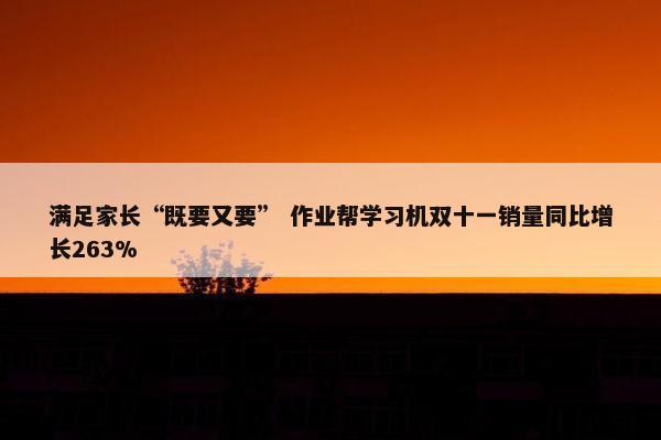 满足家长“既要又要” 作业帮学习机双十一销量同比增长263%