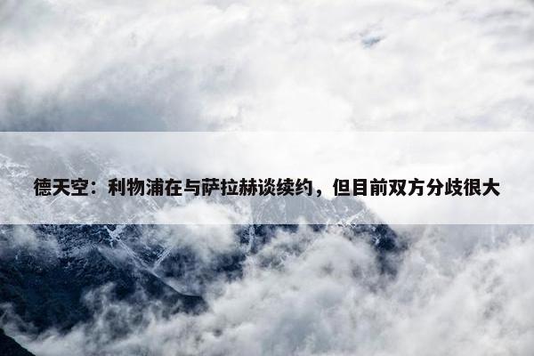 德天空：利物浦在与萨拉赫谈续约，但目前双方分歧很大