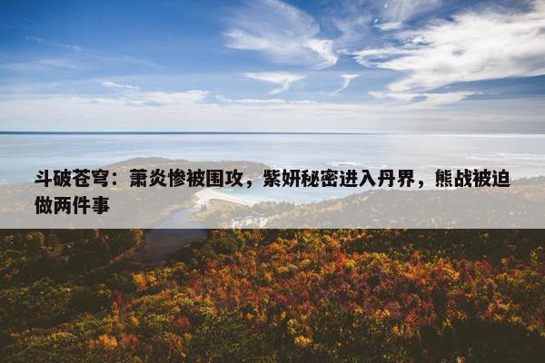 斗破苍穹：萧炎惨被围攻，紫妍秘密进入丹界，熊战被迫做两件事