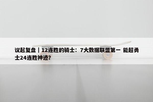 议起复盘｜12连胜的骑士：7大数据联盟第一 能超勇士24连胜神迹？