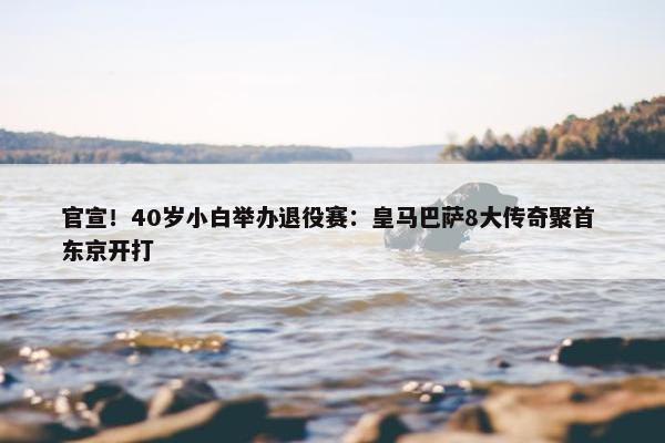 官宣！40岁小白举办退役赛：皇马巴萨8大传奇聚首 东京开打