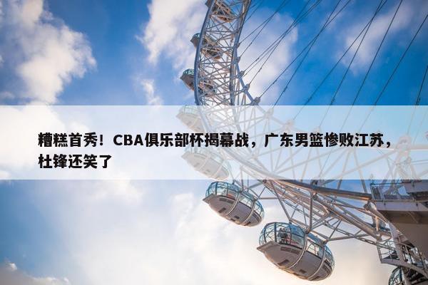 糟糕首秀！CBA俱乐部杯揭幕战，广东男篮惨败江苏，杜锋还笑了