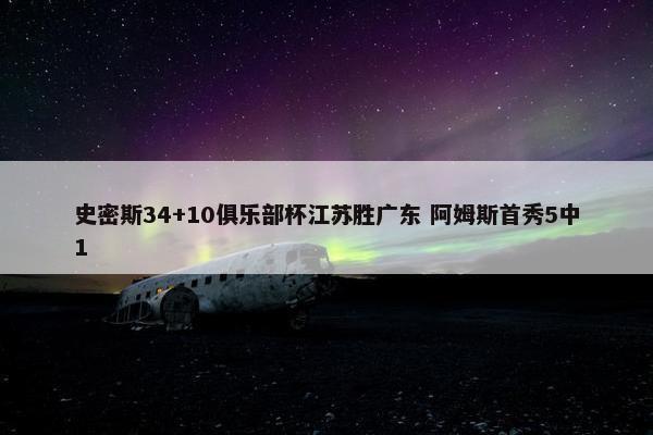 史密斯34+10俱乐部杯江苏胜广东 阿姆斯首秀5中1