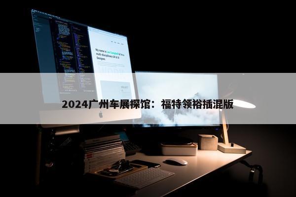 2024广州车展探馆：福特领裕插混版