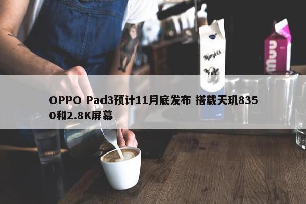 OPPO Pad3预计11月底发布 搭载天玑8350和2.8K屏幕