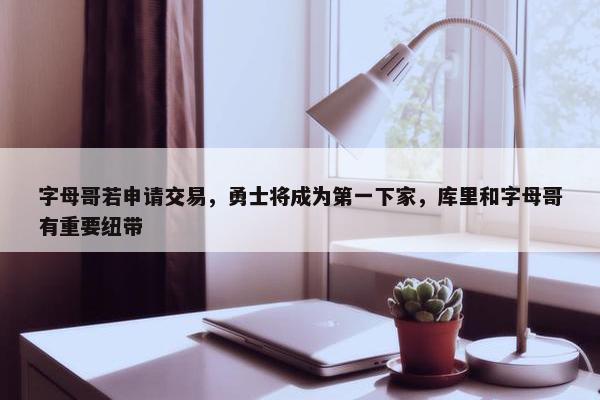 字母哥若申请交易，勇士将成为第一下家，库里和字母哥有重要纽带