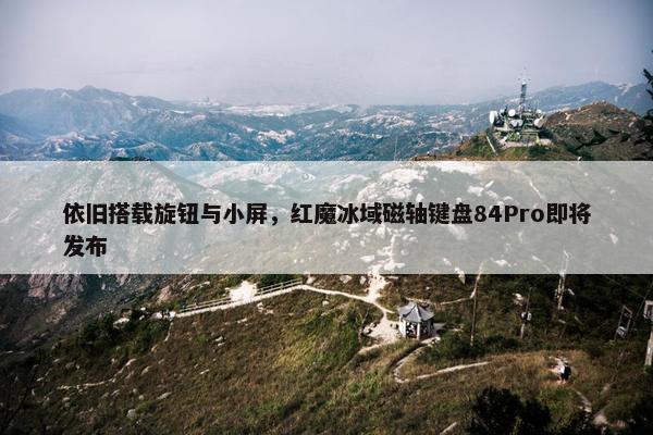 依旧搭载旋钮与小屏，红魔冰域磁轴键盘84Pro即将发布