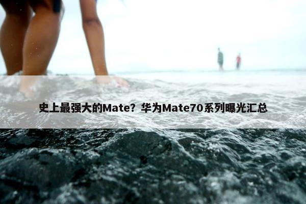 史上最强大的Mate？华为Mate70系列曝光汇总