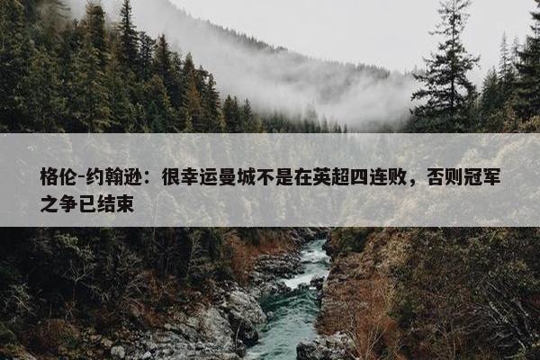 格伦-约翰逊：很幸运曼城不是在英超四连败，否则冠军之争已结束