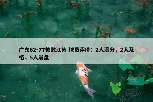 广东62-77惨败江苏 球员评价：2人满分，2人及格，5人崩盘