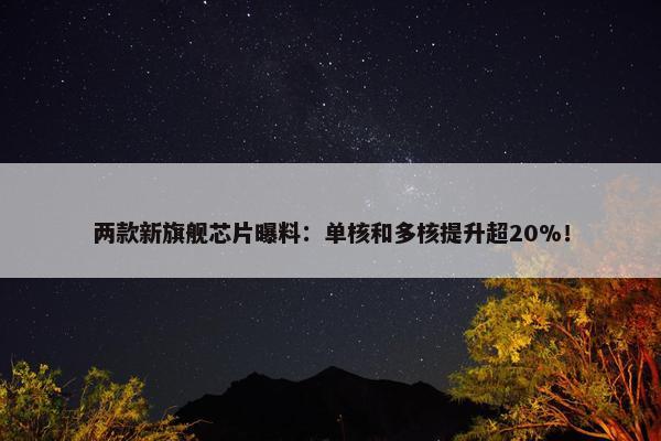 两款新旗舰芯片曝料：单核和多核提升超20%！