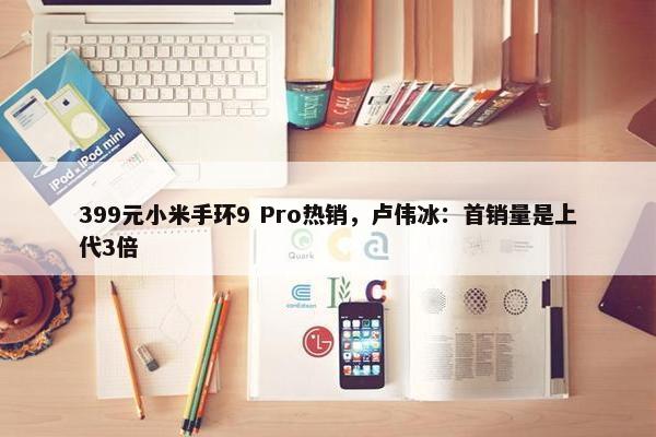 399元小米手环9 Pro热销，卢伟冰：首销量是上代3倍