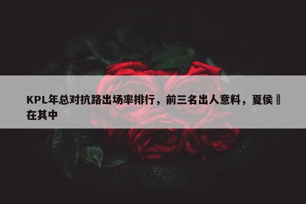 KPL年总对抗路出场率排行，前三名出人意料，夏侯惇在其中