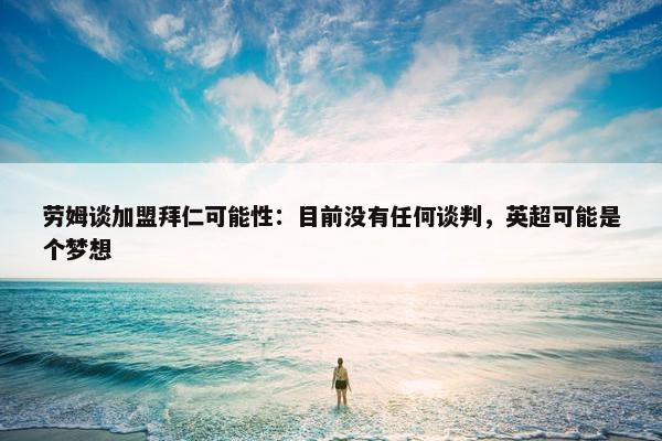 劳姆谈加盟拜仁可能性：目前没有任何谈判，英超可能是个梦想