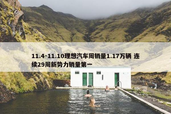 11.4-11.10理想汽车周销量1.17万辆 连续29周新势力销量第一