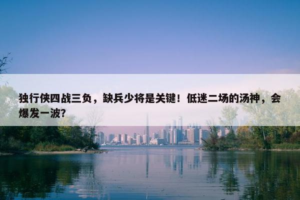 独行侠四战三负，缺兵少将是关键！低迷二场的汤神，会爆发一波？