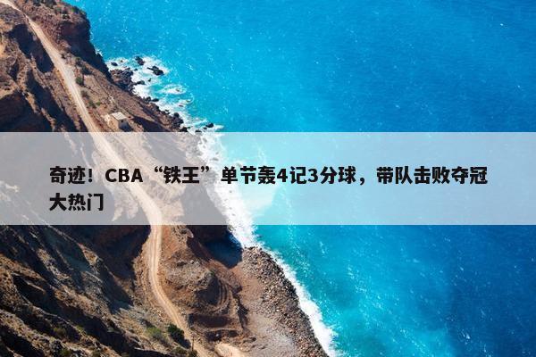 奇迹！CBA“铁王”单节轰4记3分球，带队击败夺冠大热门