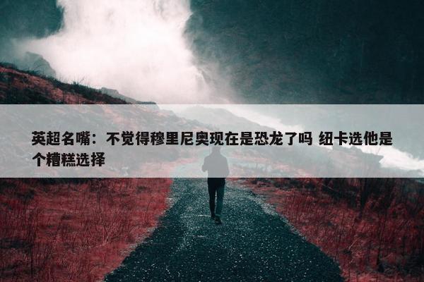 英超名嘴：不觉得穆里尼奥现在是恐龙了吗 纽卡选他是个糟糕选择