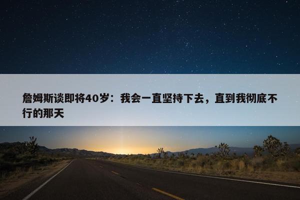 詹姆斯谈即将40岁：我会一直坚持下去，直到我彻底不行的那天