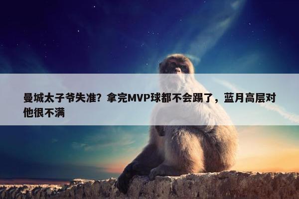 曼城太子爷失准？拿完MVP球都不会踢了，蓝月高层对他很不满