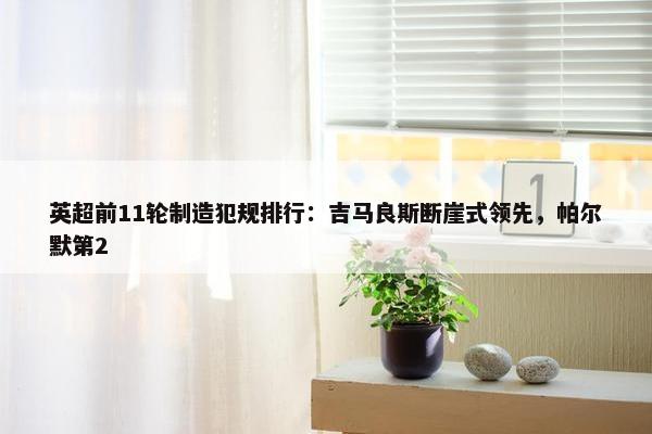 英超前11轮制造犯规排行：吉马良斯断崖式领先，帕尔默第2