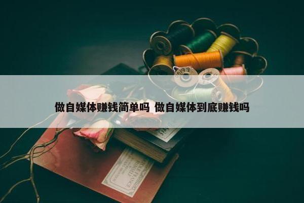 做自媒体赚钱简单吗 做自媒体到底赚钱吗