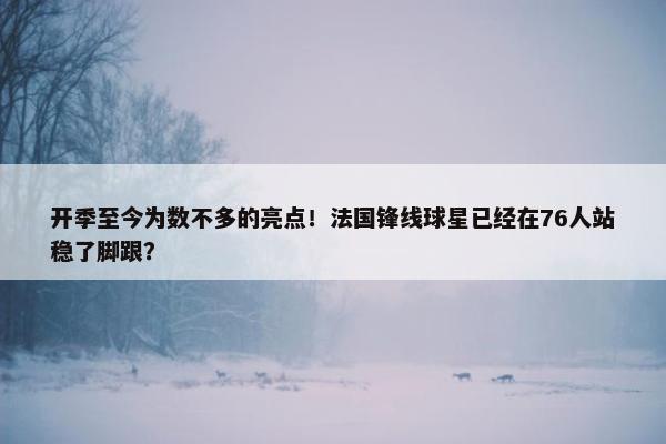 开季至今为数不多的亮点！法国锋线球星已经在76人站稳了脚跟？