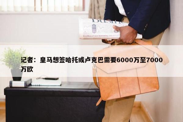 记者：皇马想签哈托或卢克巴需要6000万至7000万欧