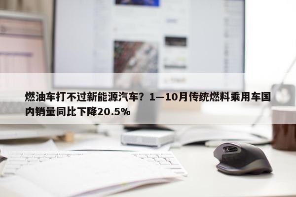 燃油车打不过新能源汽车？1—10月传统燃料乘用车国内销量同比下降20.5%