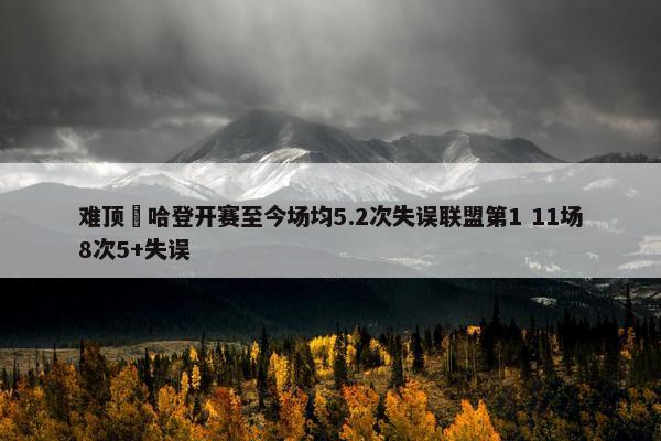 难顶‍哈登开赛至今场均5.2次失误联盟第1 11场8次5+失误