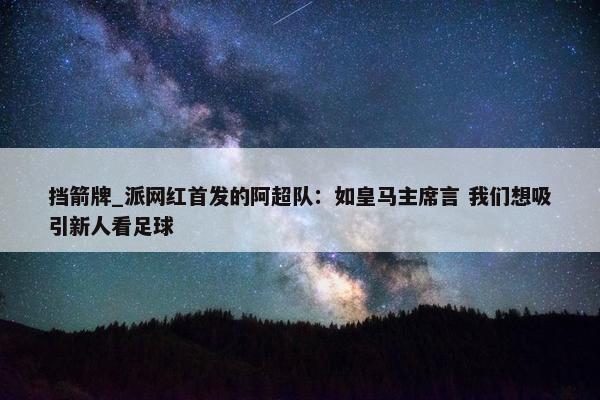 挡箭牌_派网红首发的阿超队：如皇马主席言 我们想吸引新人看足球