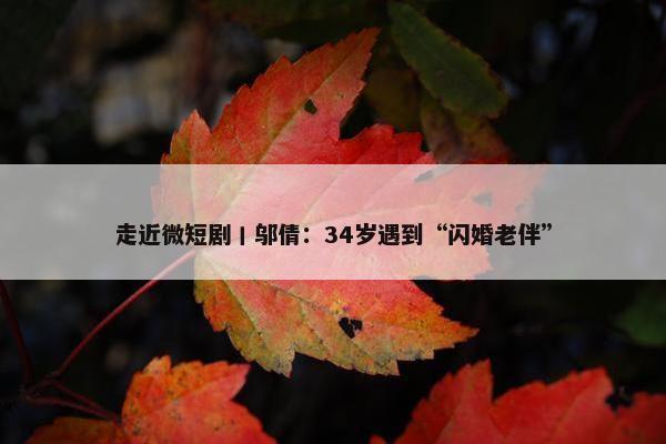 走近微短剧丨邬倩：34岁遇到“闪婚老伴”