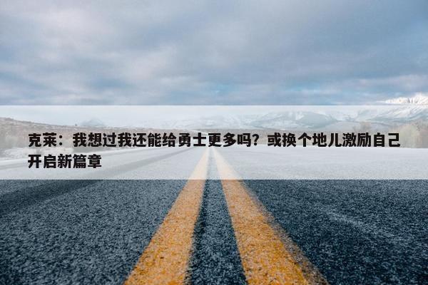 克莱：我想过我还能给勇士更多吗？或换个地儿激励自己开启新篇章