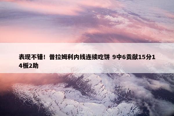 表现不错！普拉姆利内线连续吃饼 9中6贡献15分14板2助