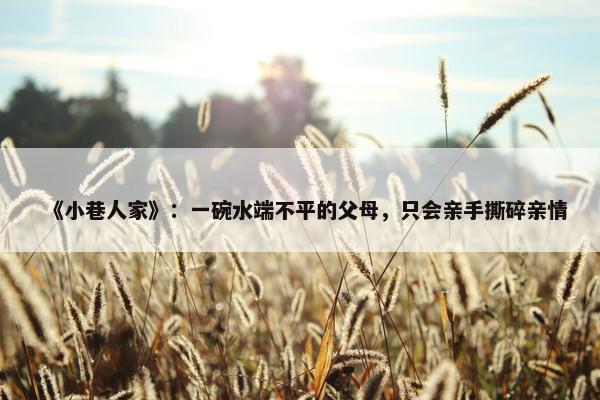 《小巷人家》：一碗水端不平的父母，只会亲手撕碎亲情