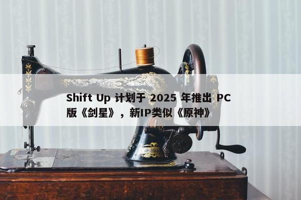 Shift Up 计划于 2025 年推出 PC 版《剑星》，新IP类似《原神》