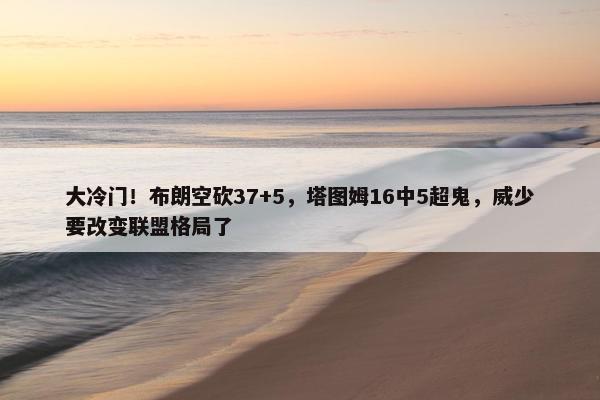 大冷门！布朗空砍37+5，塔图姆16中5超鬼，威少要改变联盟格局了