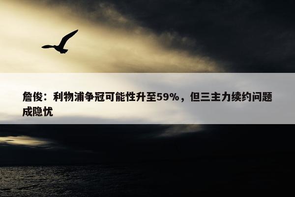 詹俊：利物浦争冠可能性升至59%，但三主力续约问题成隐忧