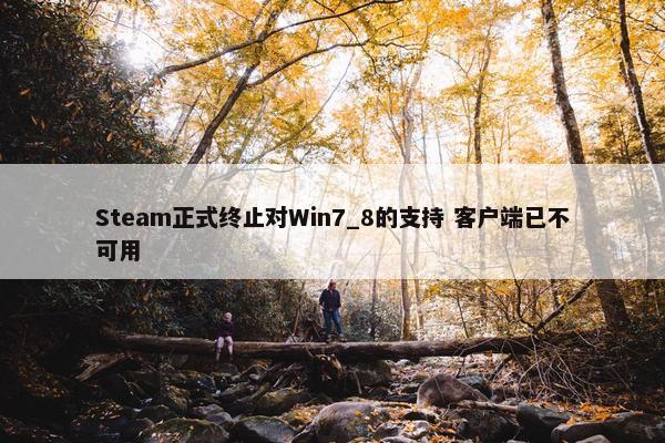 Steam正式终止对Win7_8的支持 客户端已不可用