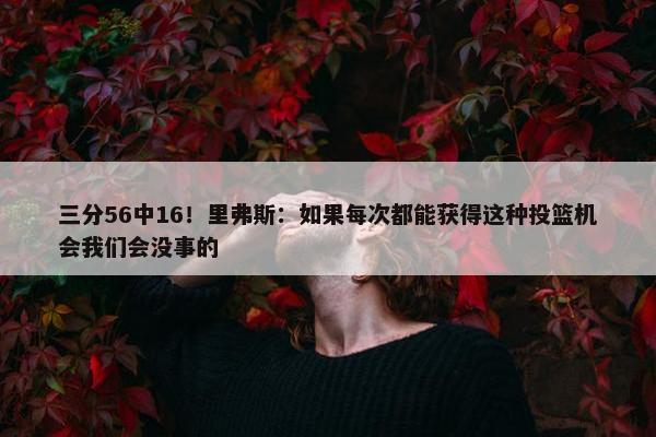 三分56中16！里弗斯：如果每次都能获得这种投篮机会我们会没事的