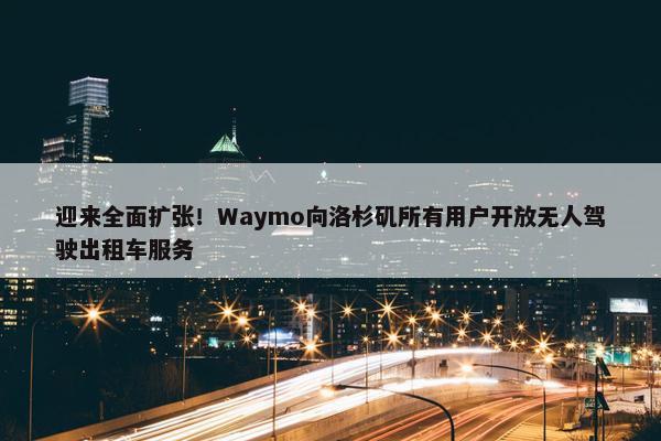 迎来全面扩张！Waymo向洛杉矶所有用户开放无人驾驶出租车服务