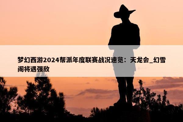 梦幻西游2024帮派年度联赛战况速览：天龙会_幻雪阁将遇强敌